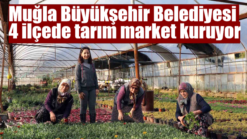 Muğla Büyükşehir Belediyesi’nden 4 ilçeye tarım market