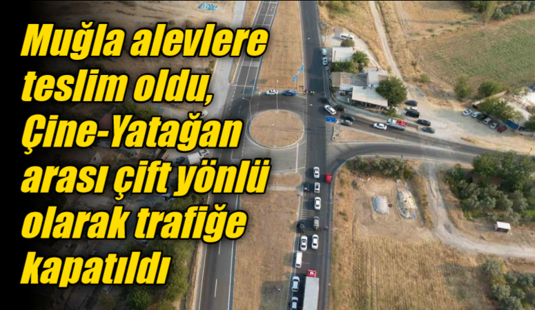 Muğla alevlere teslim oldu, Çine-Yatağan arası çift yönlü olarak trafiğe kapatıldı