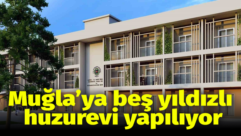 Muğla’ya beş yıldızlı huzurevi yapılıyor