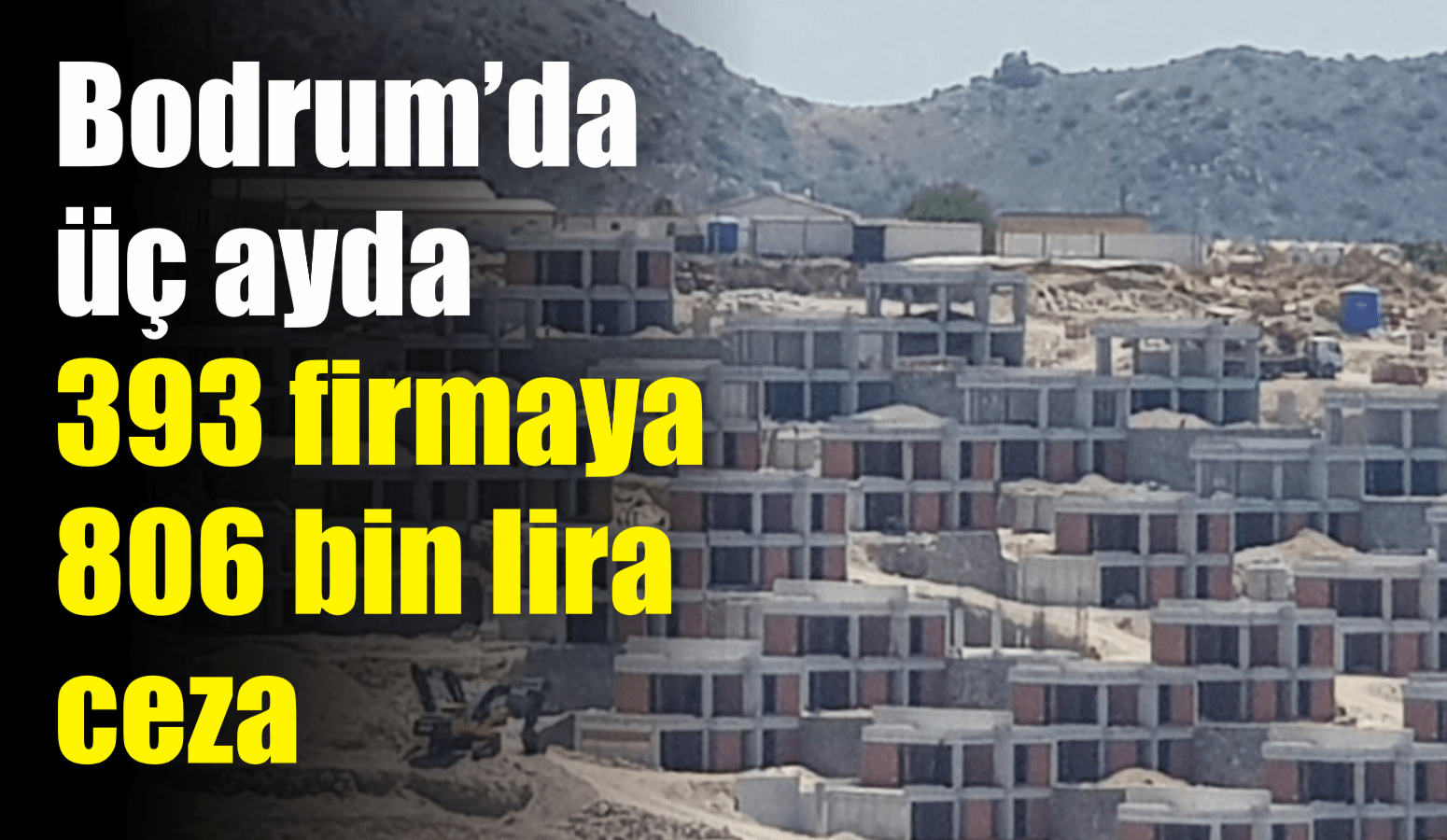 Bodrum’da inşaat yasağı denetimleri sıkılaştırıldı: Üç ayda 393 firmaya 806 bin lira ceza