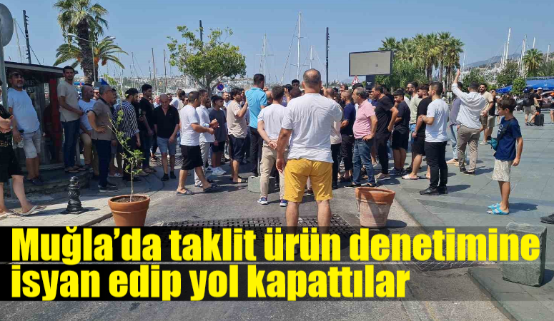 Muğla’da taklit ürün denetimine isyan edip yol kapattılar