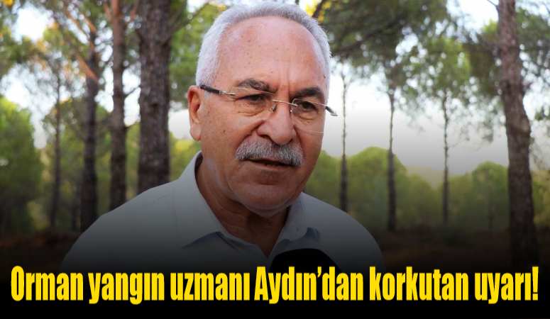 Orman yangın uzmanı Aydın’dan korkutan uyarı: