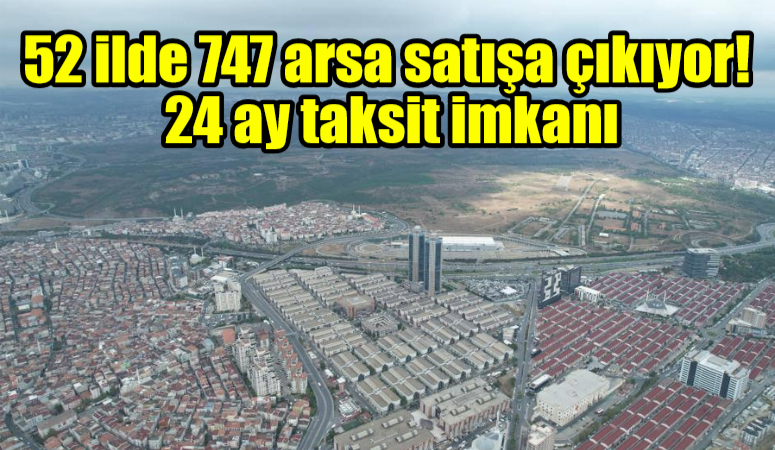 52 ilde 747 arsa satışa çıkıyor! 24 ay taksit imkanı