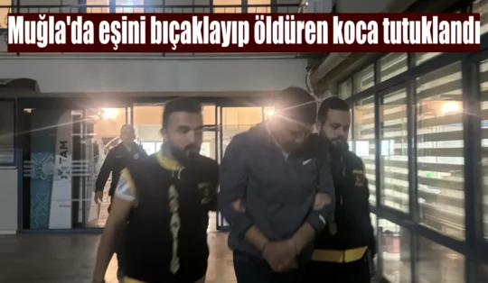 Muğla’da eşini bıçaklayıp öldüren koca tutuklandı