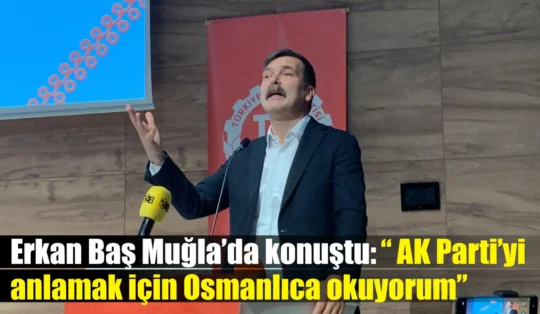 Erkan Baş Muğla’da konuştu: “ AK Parti’yi anlamak için Osmanlıca okuyorum”