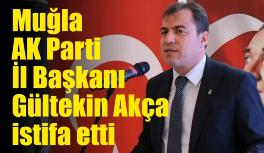 Son Dakika… Muğla AK Parti İl Başkanı Gültekin Akça istifa etti