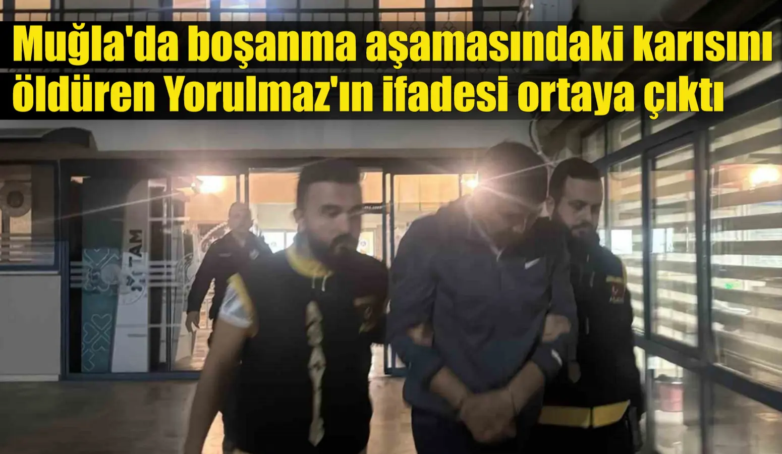 Muğla’da boşanma aşamasındaki karısını öldüren Yorulmaz’ın ifadesi ortaya çıktı