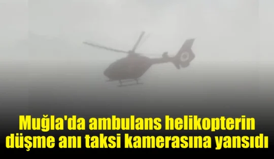 Muğla’da ambulans helikopterin düşme anı taksi kamerasına yansıdı