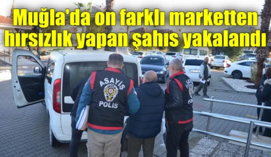 Muğla’da on farklı marketten hırsızlık yapan şahıs yakalandı