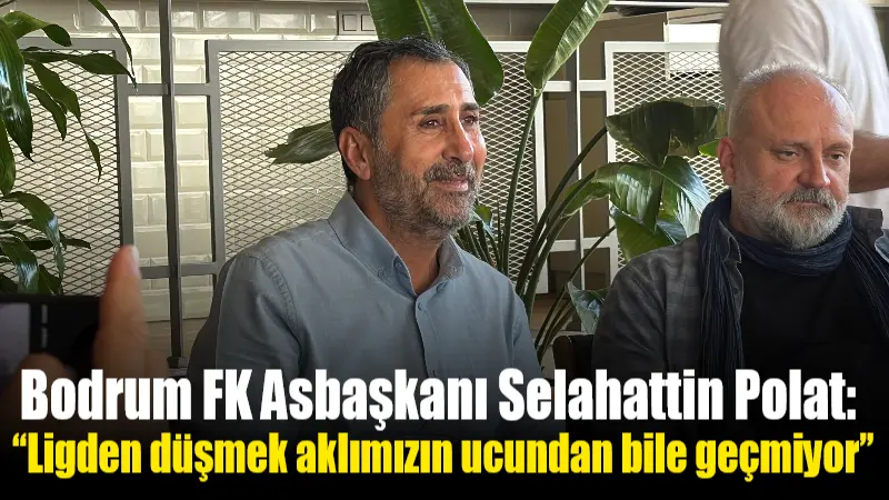 Bodrum FK Asbaşkanı Selahattin Polat, Polat, “Ligden düşmek aklımızın ucundan