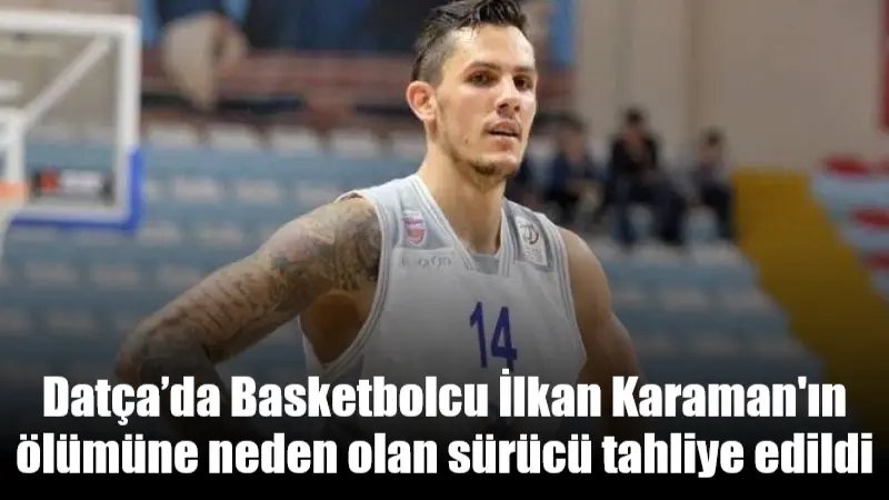 Muğla'da otomobiliyle çarptığı milli basketbolcu İlkan Karaman'ın ölümüne neden olan