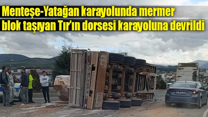 Menteşe-Yatağan karayolu üzerinde mermer blok taşıyan TIR’ın dorsesi devrilmesi sonucu